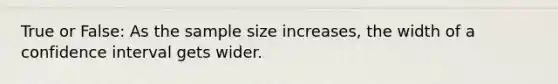 True or False: As the sample size increases, the width of a confidence interval gets wider.