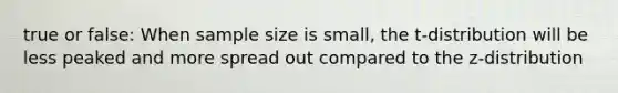 true or false: When sample size is small, the t-distribution will be less peaked and more spread out compared to the z-distribution