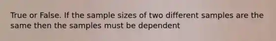 True or False. If the sample sizes of two different samples are the same then the samples must be dependent