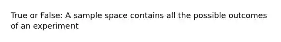 True or False: A sample space contains all the possible outcomes of an experiment