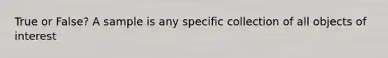 True or False? A sample is any specific collection of all objects of interest