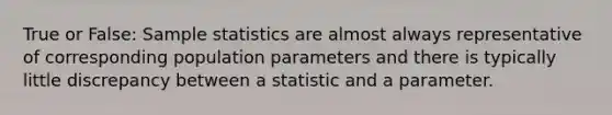 True or False: Sample statistics are almost always representative of corresponding population parameters and there is typically little discrepancy between a statistic and a parameter.