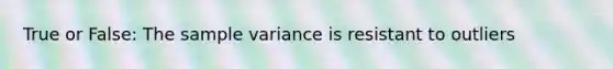 True or False: The sample variance is resistant to outliers