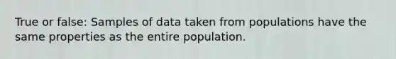 True or false: Samples of data taken from populations have the same properties as the entire population.