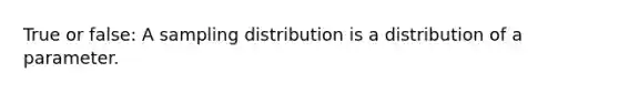 True or false: A sampling distribution is a distribution of a parameter.