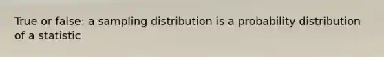 True or false: a sampling distribution is a probability distribution of a statistic