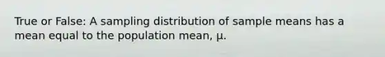 True or False: A sampling distribution of sample means has a mean equal to the population mean, μ.