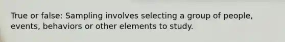 True or false: Sampling involves selecting a group of people, events, behaviors or other elements to study.