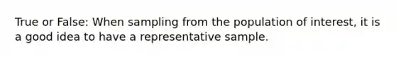 True or False: When sampling from the population of interest, it is a good idea to have a representative sample.
