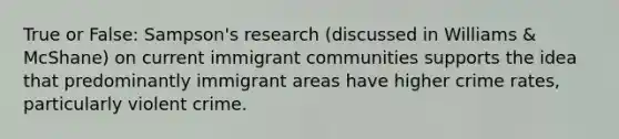 True or False: Sampson's research (discussed in Williams & McShane) on current immigrant communities supports the idea that predominantly immigrant areas have higher crime rates, particularly violent crime.