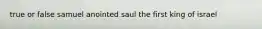 true or false samuel anointed saul the first king of israel