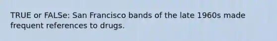 TRUE or FALSe: San Francisco bands of the late 1960s made frequent references to drugs.