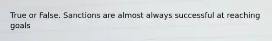 True or False. Sanctions are almost always successful at reaching goals