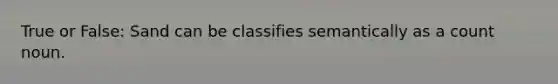 True or False: Sand can be classifies semantically as a count noun.