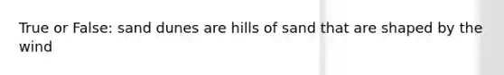 True or False: sand dunes are hills of sand that are shaped by the wind