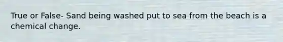 True or False- Sand being washed put to sea from the beach is a chemical change.