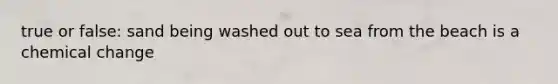 true or false: sand being washed out to sea from the beach is a chemical change
