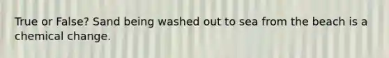 True or False? Sand being washed out to sea from the beach is a chemical change.