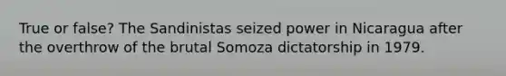 True or false? The Sandinistas seized power in Nicaragua after the overthrow of the brutal Somoza dictatorship in 1979.