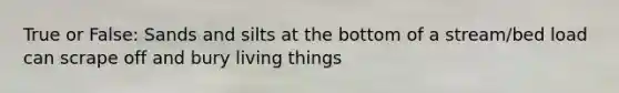 True or False: Sands and silts at the bottom of a stream/bed load can scrape off and bury living things
