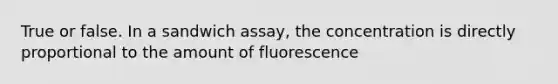 True or false. In a sandwich assay, the concentration is directly proportional to the amount of fluorescence