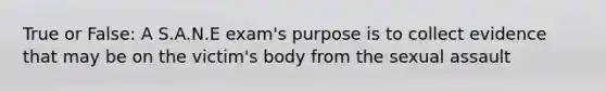 True or False: A S.A.N.E exam's purpose is to collect evidence that may be on the victim's body from the sexual assault