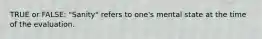 TRUE or FALSE: "Sanity" refers to one's mental state at the time of the evaluation.