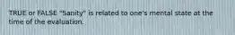 TRUE or FALSE "Sanity" is related to one's mental state at the time of the evaluation.