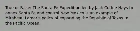 True or False: The Santa Fe Expedition led by Jack Coffee Hays to annex Santa Fe and control New Mexico is an example of Mirabeau Lamar's policy of expanding the Republic of Texas to the Pacific Ocean.