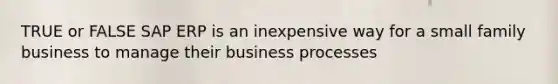 TRUE or FALSE SAP ERP is an inexpensive way for a small family business to manage their business processes