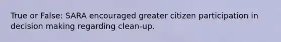 True or False: SARA encouraged greater citizen participation in decision making regarding clean-up.