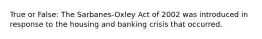 True or False: The Sarbanes-Oxley Act of 2002 was introduced in response to the housing and banking crisis that occurred.