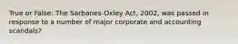 True or False: The Sarbanes-Oxley Act, 2002, was passed in response to a number of major corporate and accounting scandals?