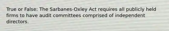 True or False: The Sarbanes-Oxley Act requires all publicly held firms to have audit committees comprised of independent directors.