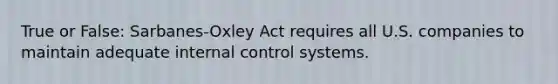 True or False: Sarbanes-Oxley Act requires all U.S. companies to maintain adequate internal control systems.