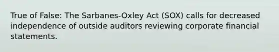 True of False: The Sarbanes-Oxley Act (SOX) calls for decreased independence of outside auditors reviewing corporate financial statements.