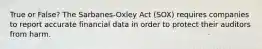 True or False? The Sarbanes-Oxley Act (SOX) requires companies to report accurate financial data in order to protect their auditors from harm.