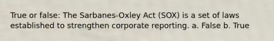 True or false: The Sarbanes-Oxley Act (SOX) is a set of laws established to strengthen corporate reporting. a. False b. True