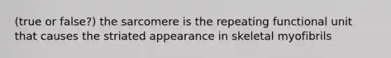 (true or false?) the sarcomere is the repeating functional unit that causes the striated appearance in skeletal myofibrils