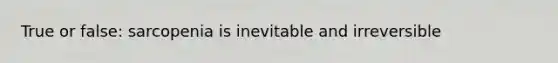 True or false: sarcopenia is inevitable and irreversible