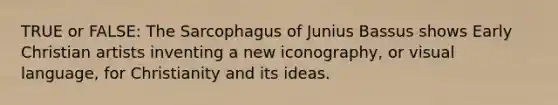 TRUE or FALSE: The Sarcophagus of Junius Bassus shows Early Christian artists inventing a new iconography, or visual language, for Christianity and its ideas.