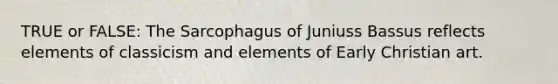 TRUE or FALSE: The Sarcophagus of Juniuss Bassus reflects elements of classicism and elements of Early Christian art.