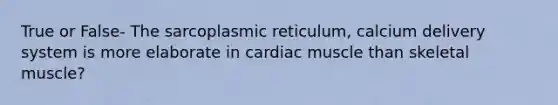 True or False- The sarcoplasmic reticulum, calcium delivery system is more elaborate in cardiac muscle than skeletal muscle?