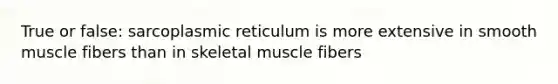 True or false: sarcoplasmic reticulum is more extensive in smooth muscle fibers than in skeletal muscle fibers