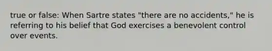 true or false: When Sartre states "there are no accidents," he is referring to his belief that God exercises a benevolent control over events.