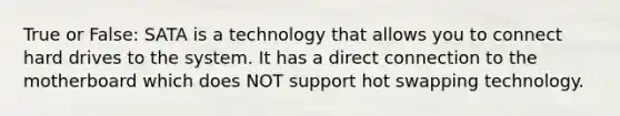 True or False: SATA is a technology that allows you to connect hard drives to the system. It has a direct connection to the motherboard which does NOT support hot swapping technology.