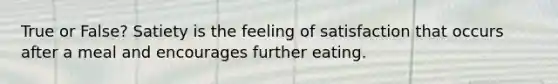 True or False? Satiety is the feeling of satisfaction that occurs after a meal and encourages further eating.