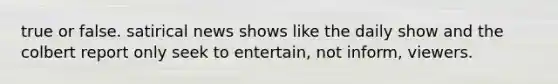 true or false. satirical news shows like the daily show and the colbert report only seek to entertain, not inform, viewers.