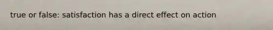 true or false: satisfaction has a direct effect on action