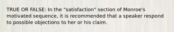 TRUE OR FALSE: In the "satisfaction" section of Monroe's motivated sequence, it is recommended that a speaker respond to possible objections to her or his claim.